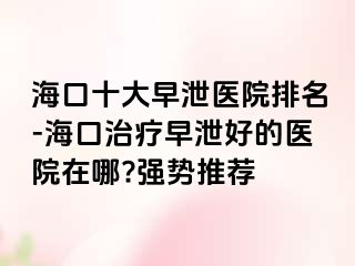 海口十大早泄医院排名-海口治疗早泄好的医院在哪?强势推荐