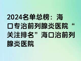 2024名单总榜：海口专治前列腺炎医院“关注排名”海口治前列腺炎医院