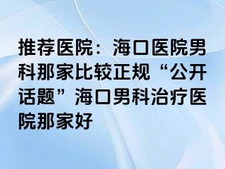 推荐医院：海口医院男科那家比较正规“公开话题”海口男科治疗医院那家好