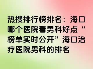 热搜排行榜排名：海口哪个医院看男科好点“榜单实时公开”海口治疗医院男科的排名