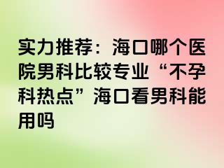 实力推荐：海口哪个医院男科比较专业“不孕科热点”海口看男科能用吗