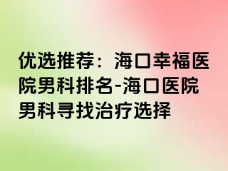 优选推荐：海口幸福医院男科排名-海口医院男科寻找治疗选择