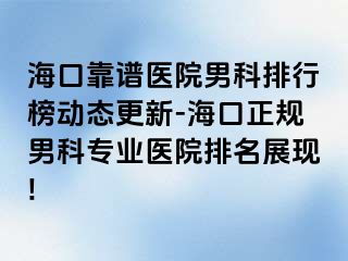 海口靠谱医院男科排行榜动态更新-海口正规男科专业医院排名展现!