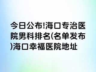 今日公布!海口专治医院男科排名(名单发布)海口幸福医院地址