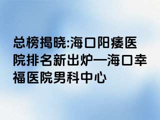 总榜揭晓:海口阳痿医院排名新出炉—海口幸福医院男科中心