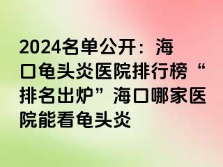 2024名单公开：海口龟头炎医院排行榜“排名出炉”海口哪家医院能看龟头炎