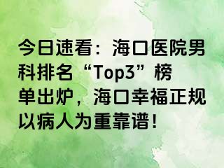 今日速看：海口医院男科排名“Top3”榜单出炉，海口幸福正规以病人为重靠谱！