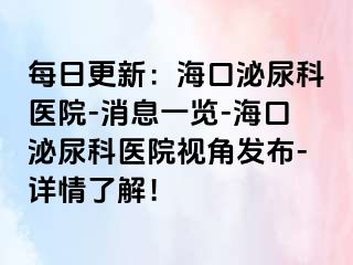 每日更新：海口泌尿科医院-消息一览-海口泌尿科医院视角发布-详情了解！