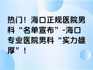 热门！海口正规医院男科“名单宣布”-海口专业医院男科“实力雄厚”！