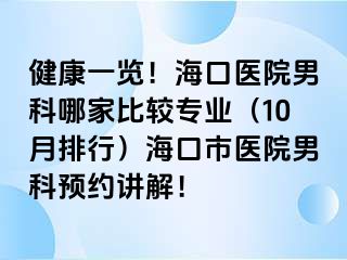 健康一览！海口医院男科哪家比较专业（10月排行）海口市医院男科预约讲解！