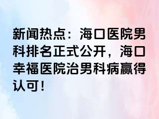 新闻热点：海口医院男科排名正式公开，海口幸福医院治男科病赢得认可！