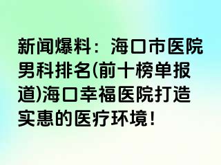 新闻爆料：海口市医院男科排名(前十榜单报道)海口幸福医院打造实惠的医疗环境！