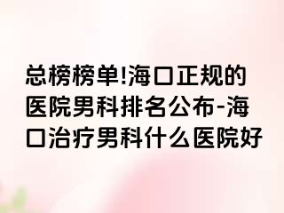 总榜榜单!海口正规的医院男科排名公布-海口治疗男科什么医院好