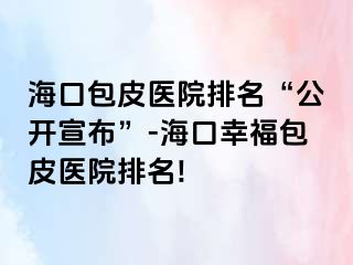 海口包皮医院排名“公开宣布”-海口幸福包皮医院排名!