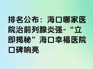 排名公布：海口哪家医院治前列腺炎强-“立即揭秘”海口幸福医院口碑响亮