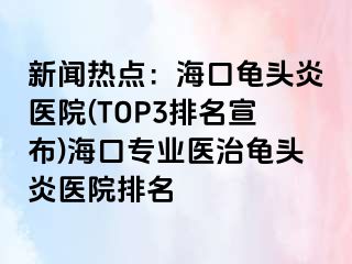 新闻热点：海口龟头炎医院(TOP3排名宣布)海口专业医治龟头炎医院排名