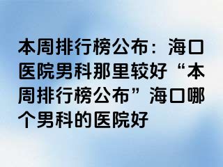 本周排行榜公布：海口医院男科那里较好“本周排行榜公布”海口哪个男科的医院好