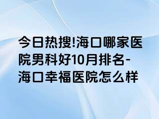 今日热搜!海口哪家医院男科好10月排名-海口幸福医院怎么样