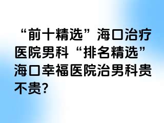 “前十精选”海口治疗医院男科“排名精选”海口幸福医院治男科贵不贵?