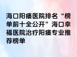 海口阳痿医院排名“榜单前十全公开”海口幸福医院治疗阳痿专业推荐榜单