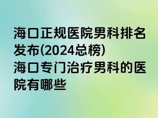 海口正规医院男科排名发布(2024总榜)海口专门治疗男科的医院有哪些