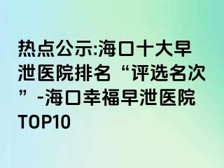 热点公示:海口十大早泄医院排名“评选名次”-海口幸福早泄医院TOP10