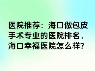 医院推荐：海口做包皮手术专业的医院排名，海口幸福医院怎么样?