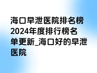 海口早泄医院排名榜 2024年度排行榜名单更新_海口好的早泄医院