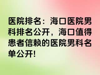 医院排名：海口医院男科排名公开，海口值得患者信赖的医院男科名单公开!