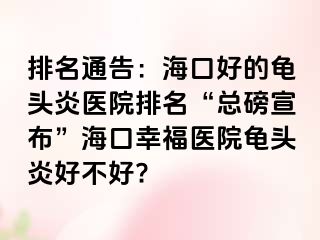 排名通告：海口好的龟头炎医院排名“总磅宣布”海口幸福医院龟头炎好不好?