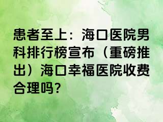 患者至上：海口医院男科排行榜宣布（重磅推出）海口幸福医院收费合理吗？