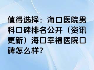 值得选择：海口医院男科口碑排名公开（资讯更新）海口幸福医院口碑怎么样？