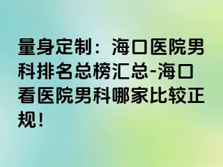 量身定制：海口医院男科排名总榜汇总-海口看医院男科哪家比较正规！