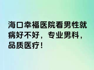 海口幸福医院看男性就病好不好，专业男科，品质医疗！