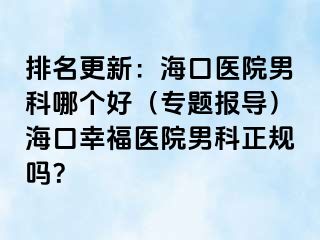 排名更新：海口医院男科哪个好（专题报导）海口幸福医院男科正规吗？