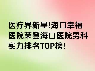 医疗界新星!海口幸福医院荣登海口医院男科实力排名TOP榜!