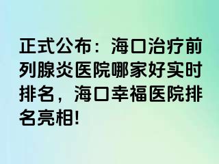 正式公布：海口治疗前列腺炎医院哪家好实时排名，海口幸福医院排名亮相!