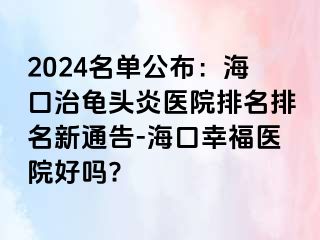 2024名单公布：海口治龟头炎医院排名排名新通告-海口幸福医院好吗?