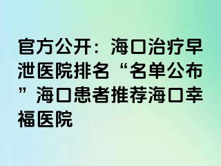 官方公开：海口治疗早泄医院排名“名单公布”海口患者推荐海口幸福医院