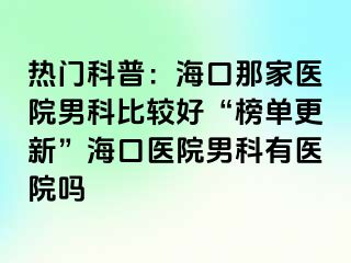 热门科普：海口那家医院男科比较好“榜单更新”海口医院男科有医院吗