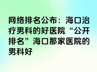 网络排名公布：海口治疗男科的好医院“公开排名”海口那家医院的男科好