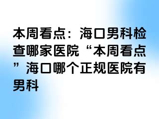 本周看点：海口男科检查哪家医院“本周看点”海口哪个正规医院有男科