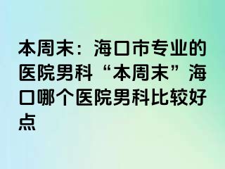 本周末：海口市专业的医院男科“本周末”海口哪个医院男科比较好点