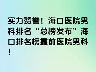 实力赞誉！海口医院男科排名“总榜发布”海口排名榜靠前医院男科！