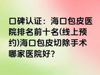 口碑认证：海口包皮医院排名前十名(线上预约)海口包皮切除手术哪家医院好？