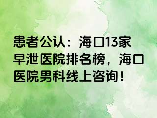 患者公认：海口13家早泄医院排名榜，海口医院男科线上咨询！