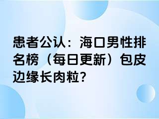 患者公认：海口男性排名榜（每日更新）包皮边缘长肉粒？