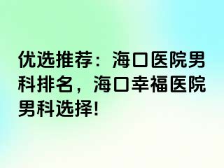 优选推荐：海口医院男科排名，海口幸福医院男科选择!