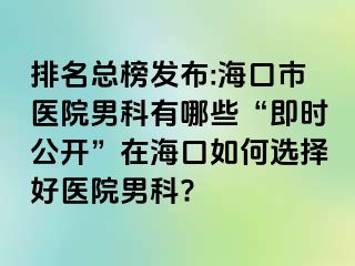 排名总榜发布:海口市医院男科有哪些“即时公开”在海口如何选择好医院男科?