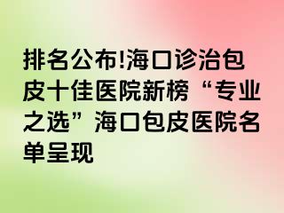 排名公布!海口诊治包皮十佳医院新榜“专业之选”海口包皮医院名单呈现